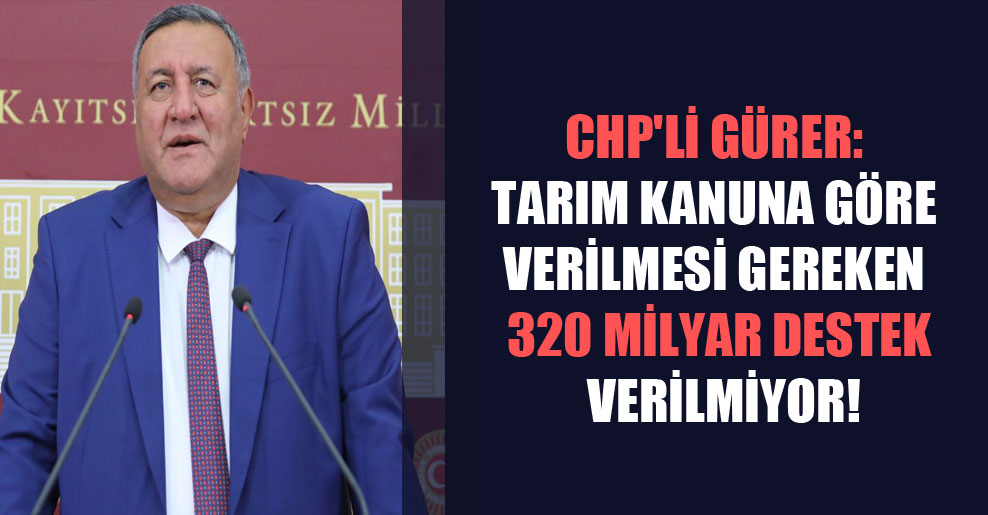 CHP’li Gürer: Tarım kanuna göre verilmesi gereken 320 milyar destek verilmiyor!