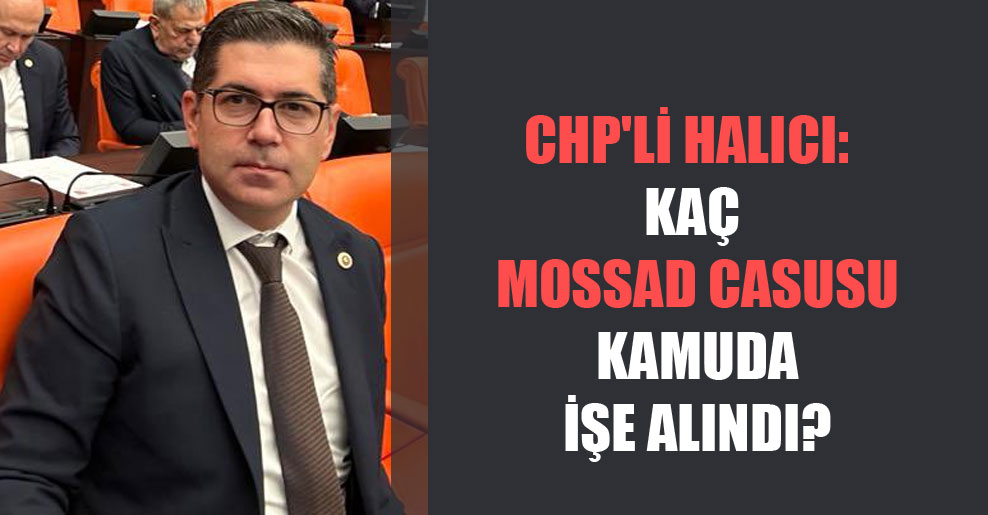 CHP’li Halıcı: Kaç MOSSAD casusu kamuda işe alındı?