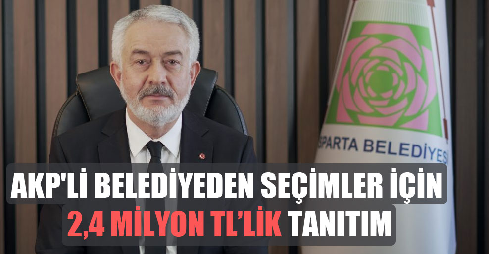 AKP’li belediyeden seçimler için 2,4 milyon TL’lik tanıtım