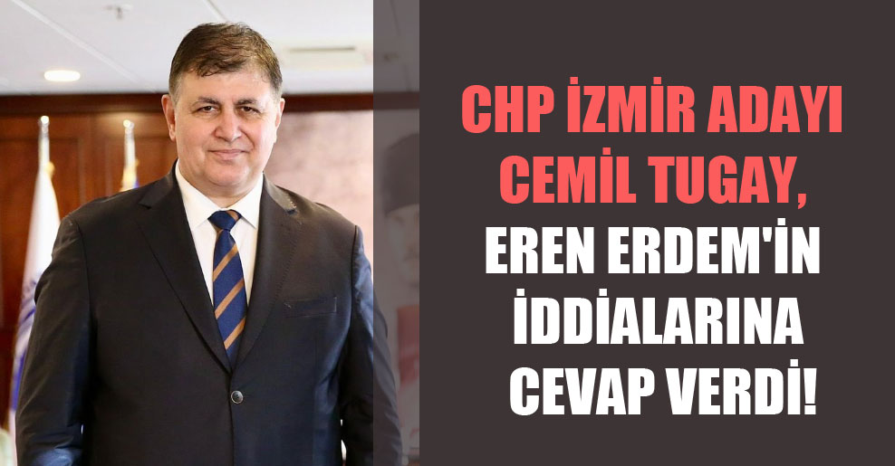 CHP İzmir adayı Cemil Tugay, Eren Erdem’in iddialarına cevap verdi!
