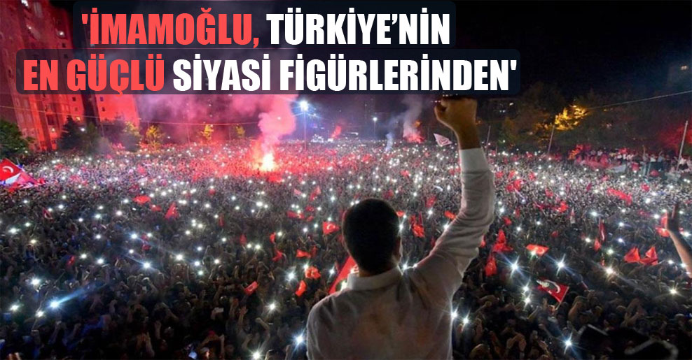 ‘İmamoğlu, Türkiye’nin en güçlü siyasi figürlerinden’