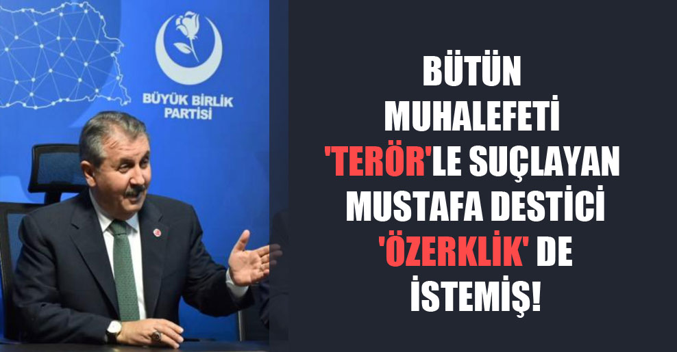 Bütün muhalefeti ‘terör’le suçlayan Mustafa Destici ‘özerklik’ de istemiş!