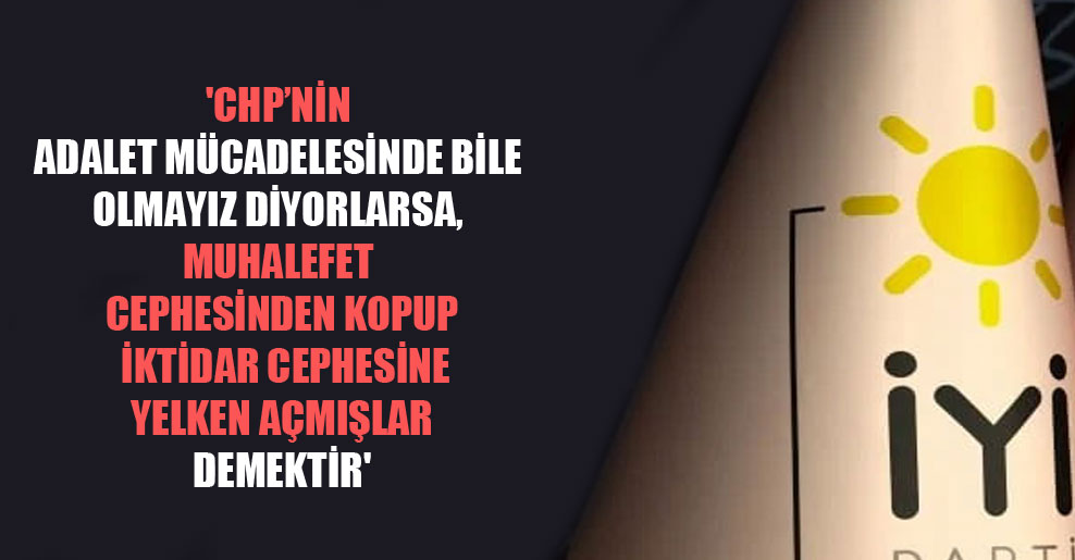 ‘CHP’nin adalet mücadelesinde bile olmayız diyorlarsa, muhalefet cephesinden kopup iktidar cephesine yelken açmışlar demektir’