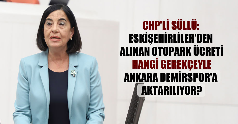 CHP’li Süllü: Eskişehirliler’den alınan otopark ücreti hangi gerekçeyle Ankara Demirspor’a aktarılıyor?