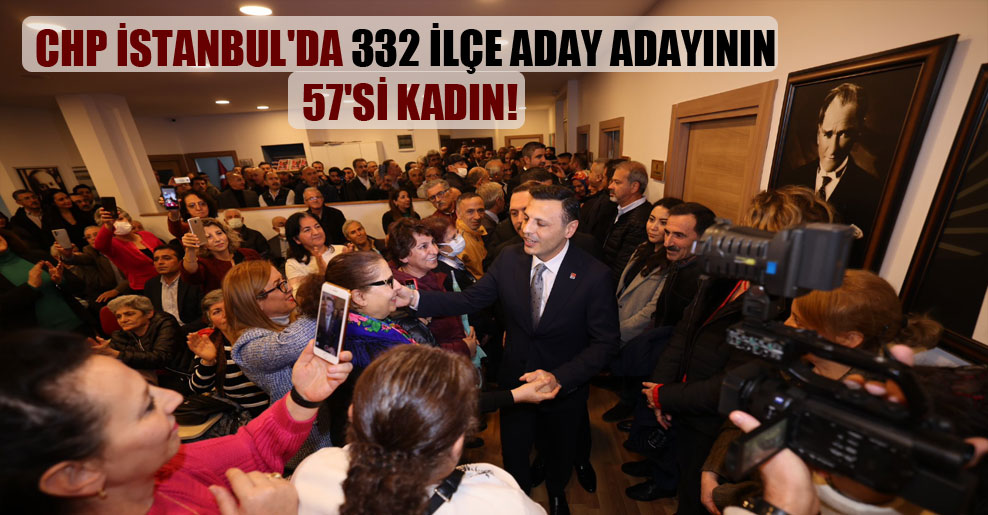 CHP İstanbul’da 332 ilçe aday adayının 57’si kadın!