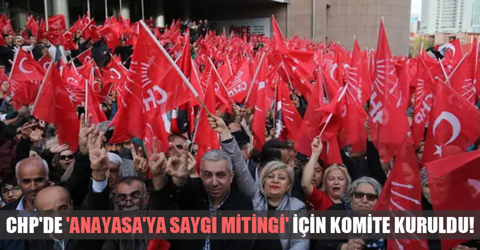 CHP’de ‘Anayasa’ya Saygı Mitingi’ için komite kuruldu!