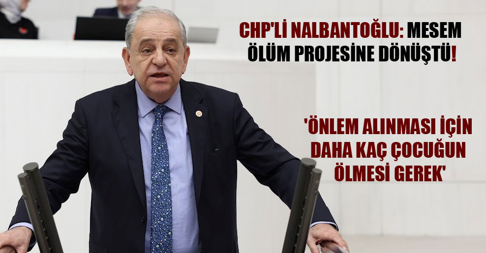 CHP’li Nalbantoğlu: MESEM ölüm projesine dönüştü! ‘Önlem alınması için daha kaç çocuğun ölmesi gerek’