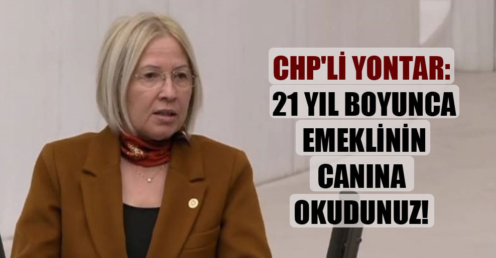 CHP’li Yontar: 21 yıl boyunca emeklinin canına okudunuz!