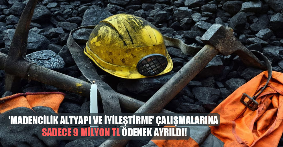 ‘Madencilik altyapı ve iyileştirme’ çalışmalarına sadece 9 milyon TL ödenek ayrıldı!