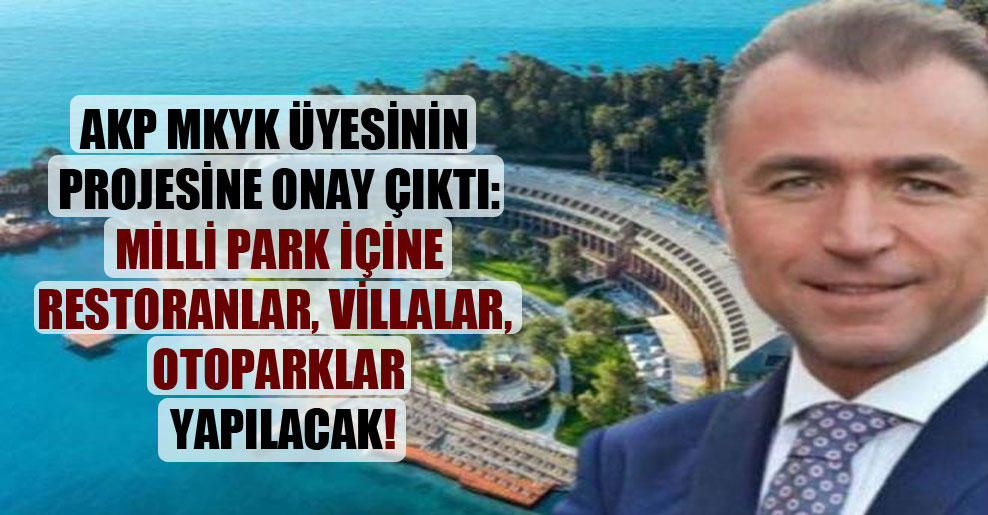 AKP MKYK üyesinin projesine onay çıktı: Milli park içine restoranlar, villalar, otoparklar yapılacak!