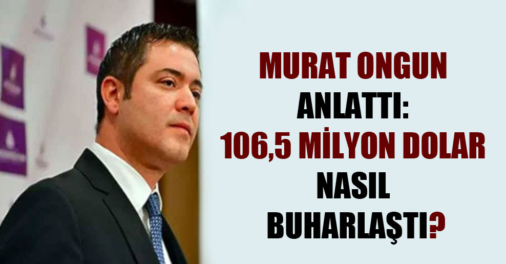 Murat Ongun anlattı: 106,5 milyon dolar nasıl buharlaştı?