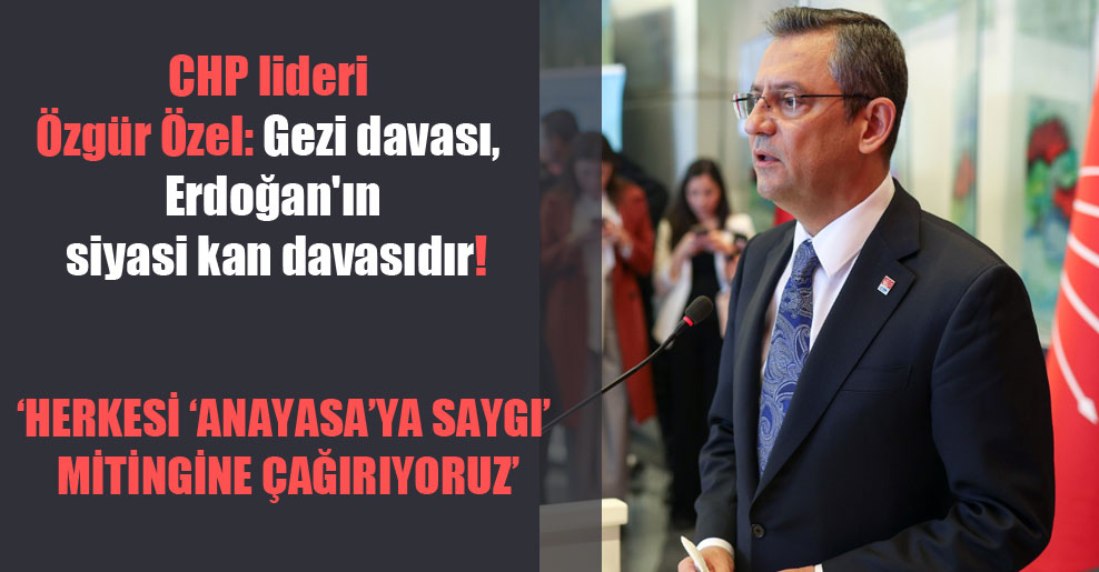 CHP lideri Özgür Özel: Gezi davası, Erdoğan’ın siyasi kan davasıdır