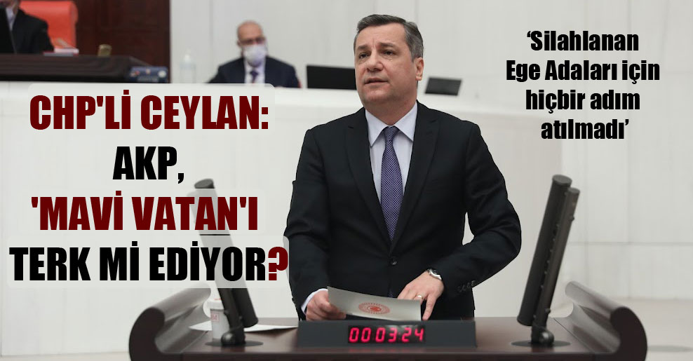 CHP’li Ceylan: AKP, ‘Mavi Vatan’ı terk mi ediyor?