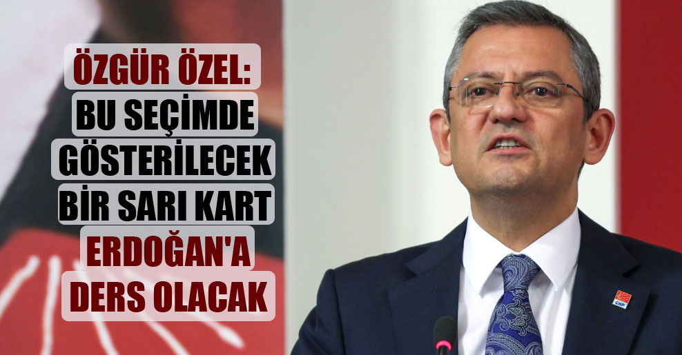 Özgür Özel: Bu seçimde gösterilecek bir sarı kart Erdoğan’a ders olacak