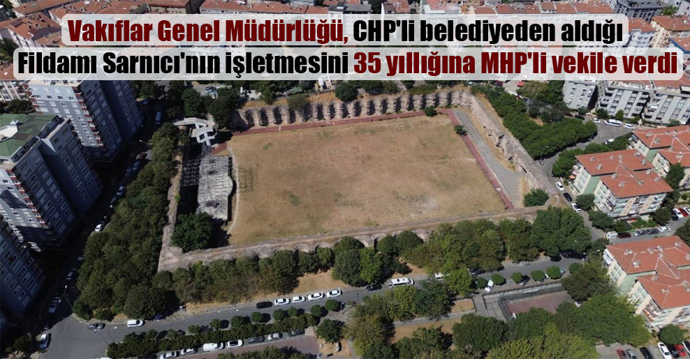 Vakıflar Genel Müdürlüğü, CHP’li belediyeden aldığı Fildamı Sarnıcı’nın işletmesini 35 yıllığına MHP’li vekile verdi