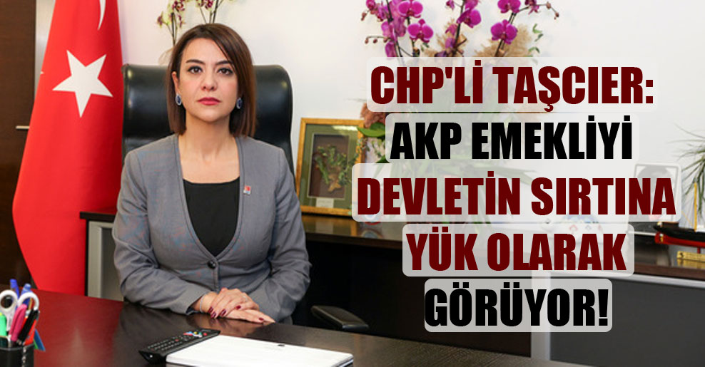 CHP’li Taşcıer: AKP, emekliyi devletin sırtına yük olarak görüyor!