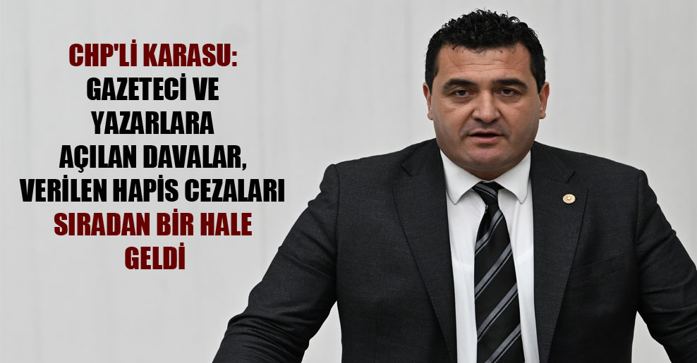 CHP’li Karasu: Gazeteci ve yazarlara açılan davalar, verilen hapis cezaları sıradan bir hale geldi