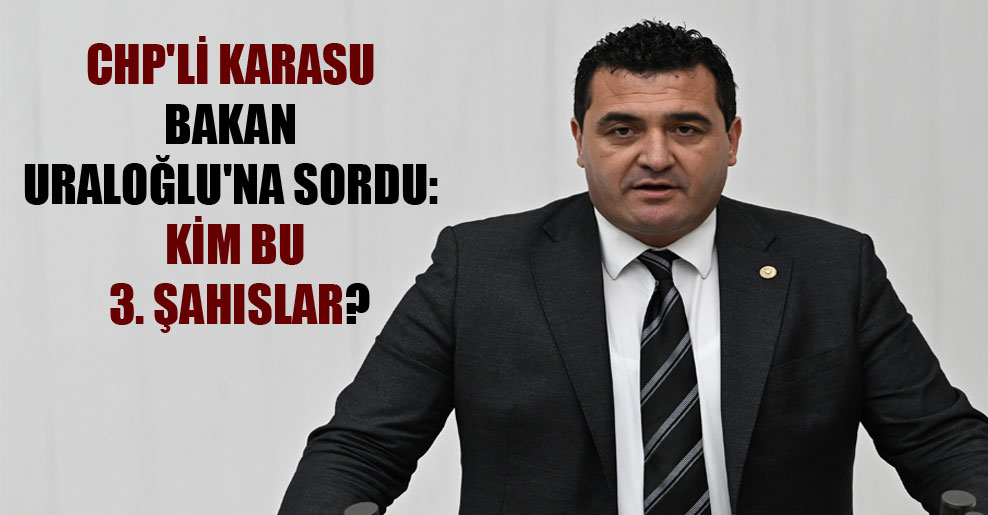 CHP’li Karasu Bakan Uraloğlu’na sordu: Kim bu 3. şahıslar?
