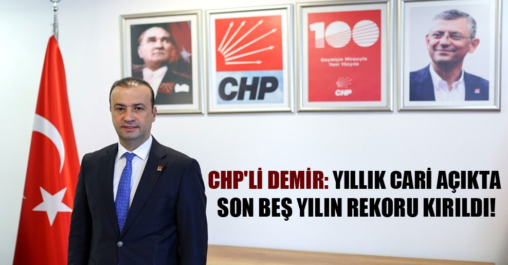 CHP’li Demir: Yıllık cari açıkta son beş yılın rekoru kırıldı!
