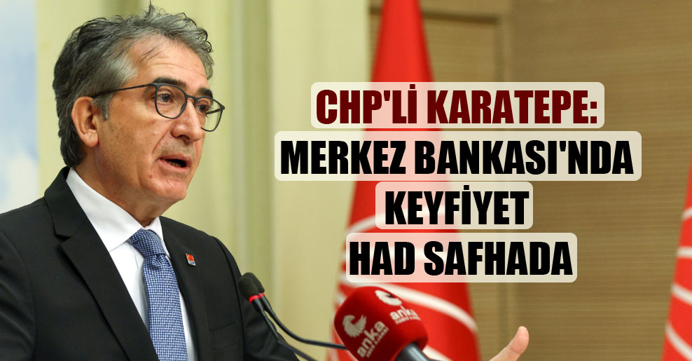 CHP’li Karatepe: Merkez Bankası’nda keyfiyet had safhada