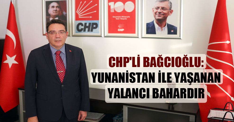 CHP’li Bağcıoğlu: Yunanistan ile yaşanan yalancı bahardır
