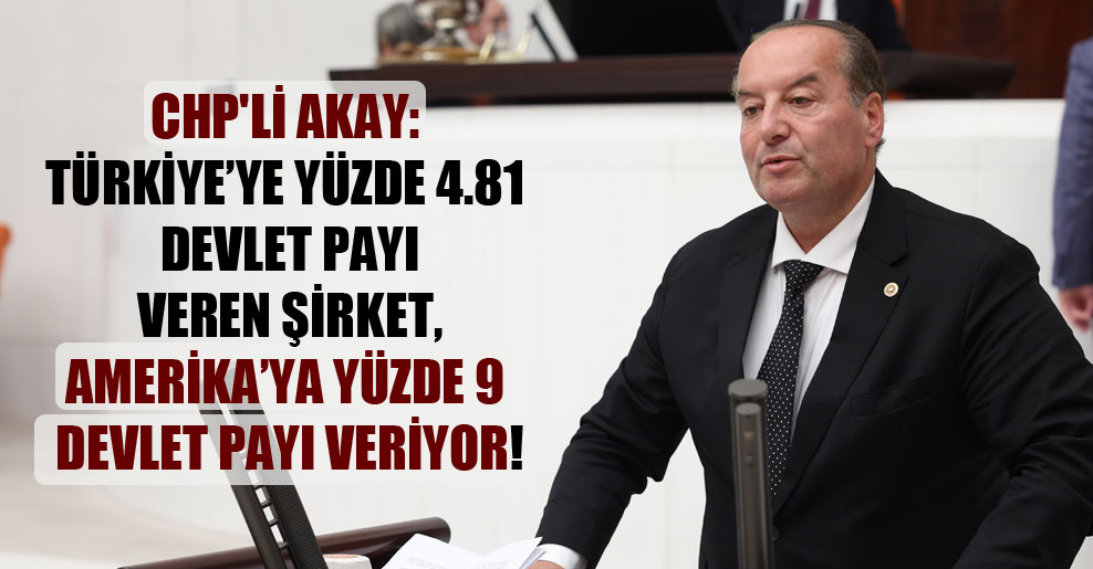 CHP’li Akay: Türkiye’ye yüzde 4.81 devlet payı veren şirket, Amerika’ya yüzde 9 devlet payı veriyor!
