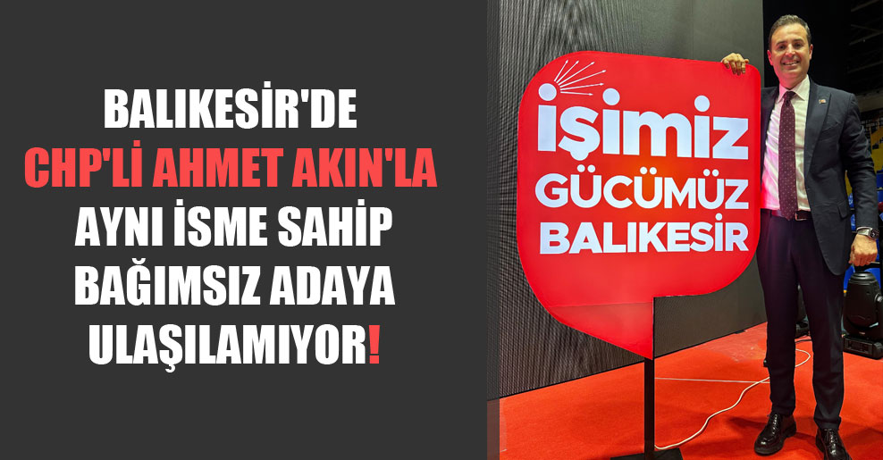 Balıkesir’de CHP’li Ahmet Akın’la aynı isme sahip bağımsız adaya ulaşılamıyor!