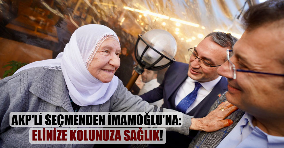 AKP’li seçmenden İmamoğlu’na: Elinize kolunuza sağlık!