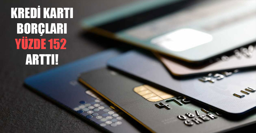 Kredi kartı borçları yüzde 152 arttı!