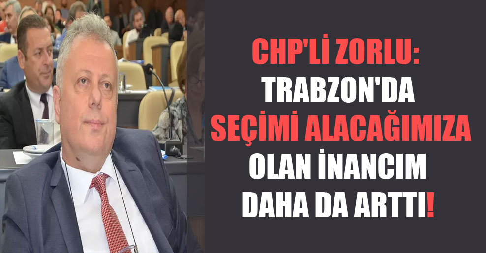 CHP’li Zorlu: Trabzon’da seçimi alacağımıza olan inancım daha da arttı!