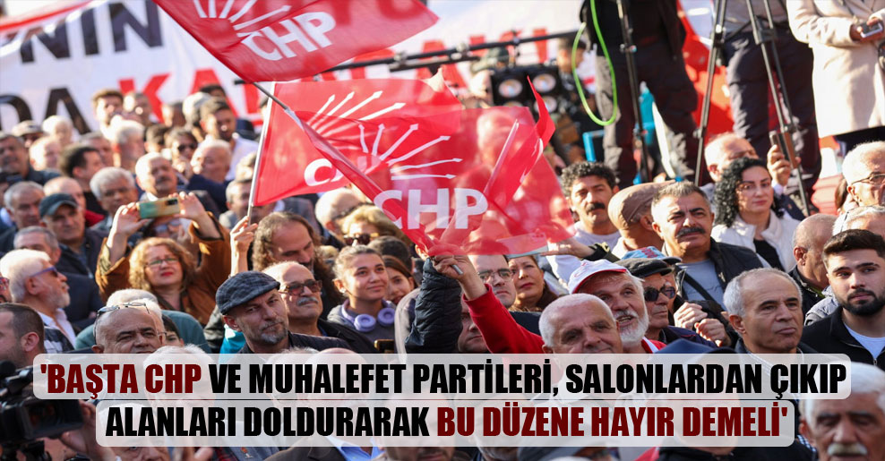 ‘Başta CHP ve muhalefet partileri, salonlardan çıkıp alanları doldurarak bu düzene hayır demeli’