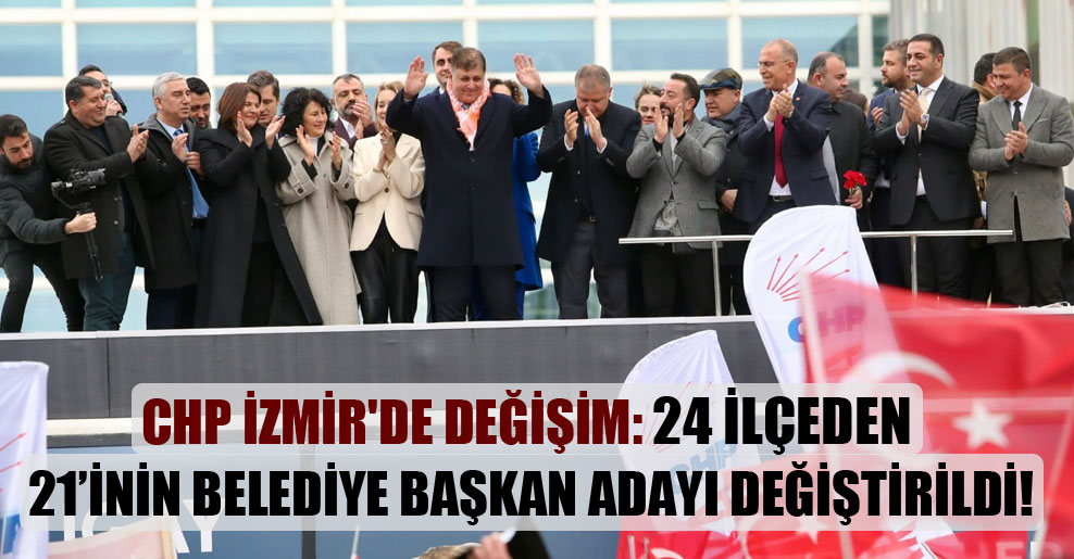 CHP İzmir’de değişim: 24 ilçeden 21’inin belediye başkan adayı değiştirildi!