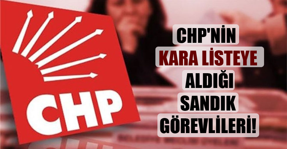 CHP’nin kara listeye aldığı sandık görevlileri!