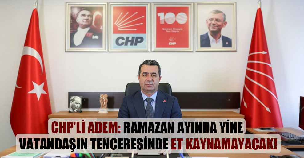 CHP’li Adem: Ramazan ayında yine vatandaşın tenceresinde et kaynamayacak!