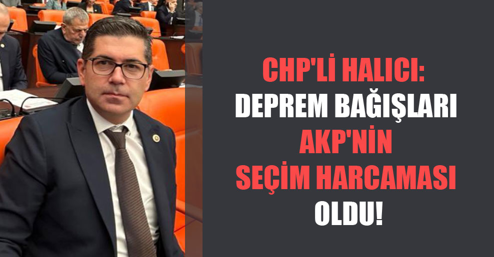 CHP’li Halıcı: Deprem bağışları AKP’nin seçim harcaması oldu!