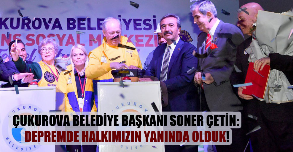 Çukurova Belediye Başkanı Soner Çetin: Depremde halkımızın yanında olduk!