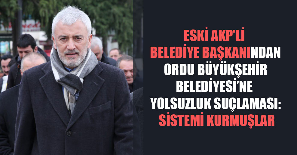 Eski AKP’li belediye başkanından Ordu Büyükşehir Belediyesi’ne yolsuzluk suçlaması: Sistemi kurmuşlar