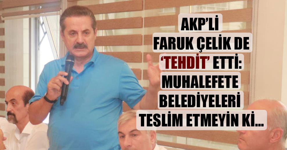 AKP’li Faruk Çelik de ‘tehdit’ etti: Muhalefete belediyeleri teslim etmeyin ki…