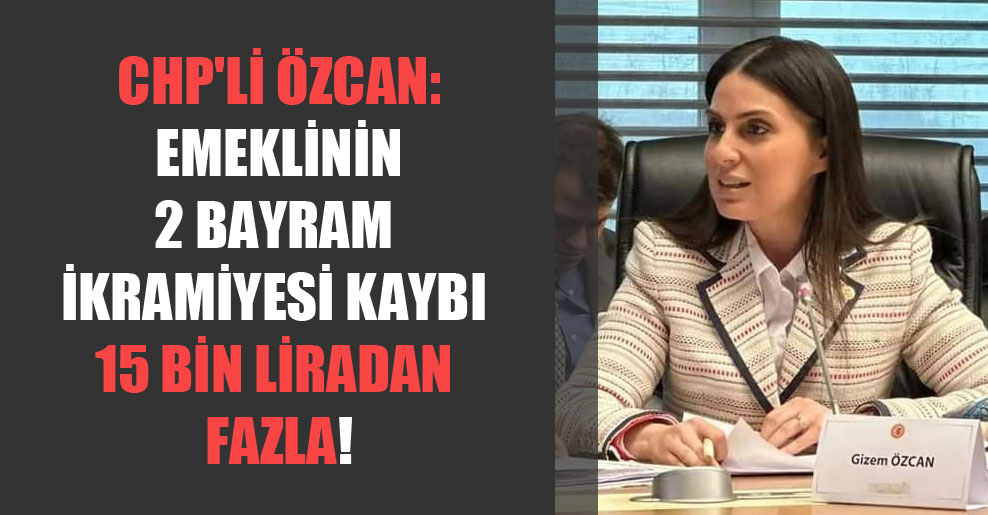 CHP’li Özcan: Emeklinin 2 bayram ikramiyesi kaybı 15 bin liradan fazla!