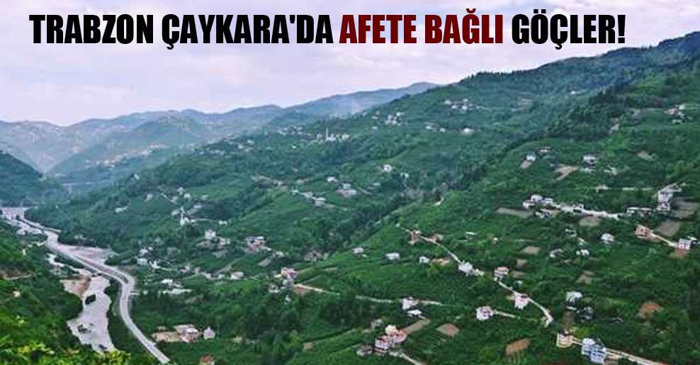 Trabzon Çaykara’da afete bağlı göçler!