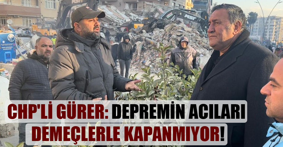 CHP’li Gürer: Depremin acıları demeçlerle kapanmıyor!
