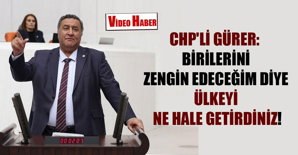 CHP’li Gürer: Birilerini zengin edeceğim diye ülkeyi ne hale getirdiniz!