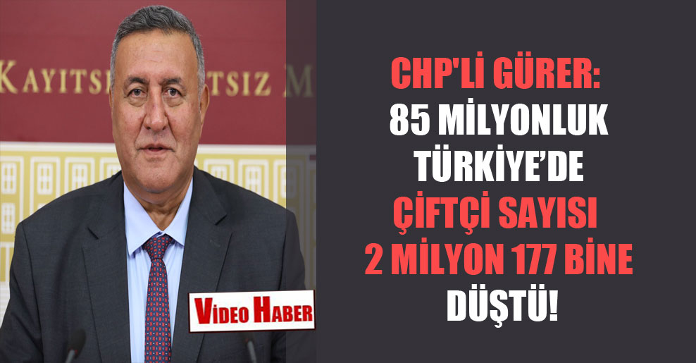 CHP’li Gürer: 85 milyonluk Türkiye’de çiftçi sayısı 2 milyon 177 bine düştü!