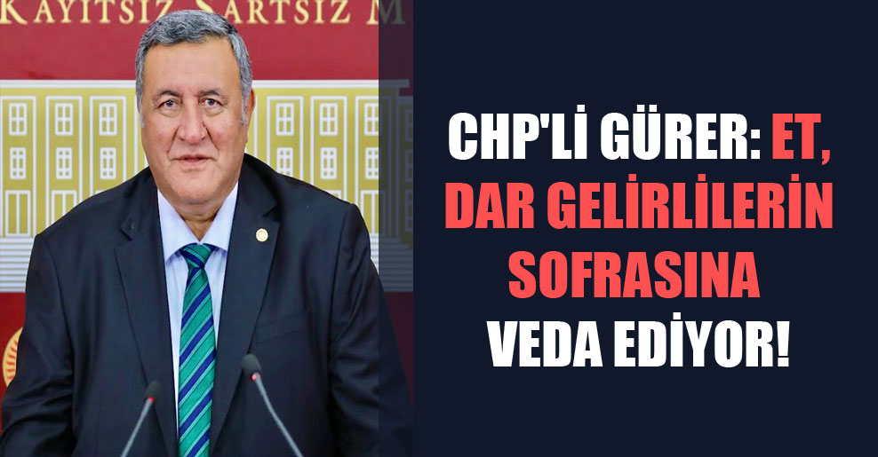 CHP’li Gürer: Et dar gelirlilerin sofrasına veda ediyor!