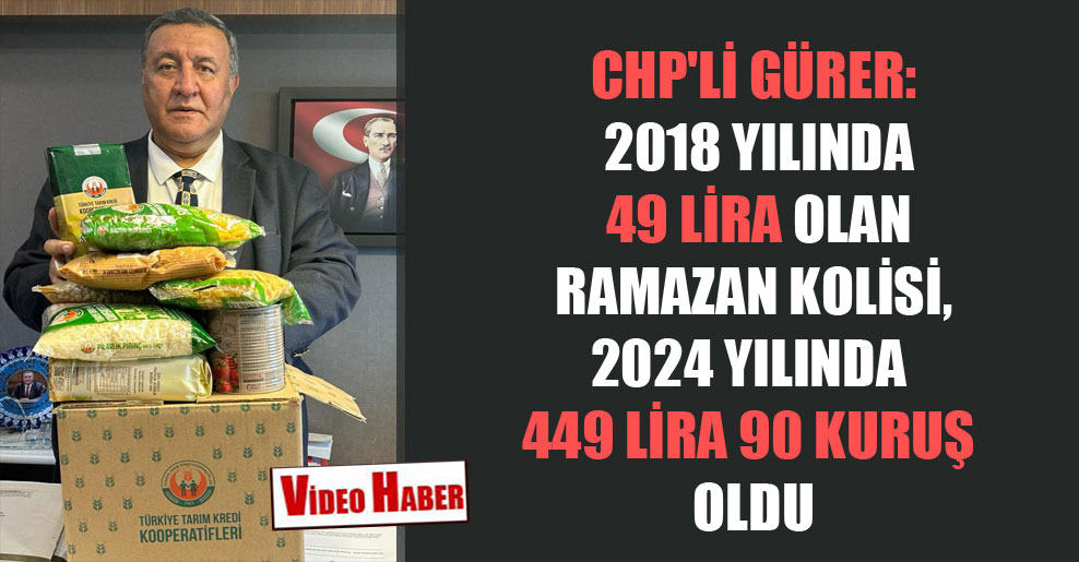 CHP’li Gürer: 2018 yılında 49 lira olan Ramazan kolisi, 2024 yılında 449 lira 90 kuruş oldu