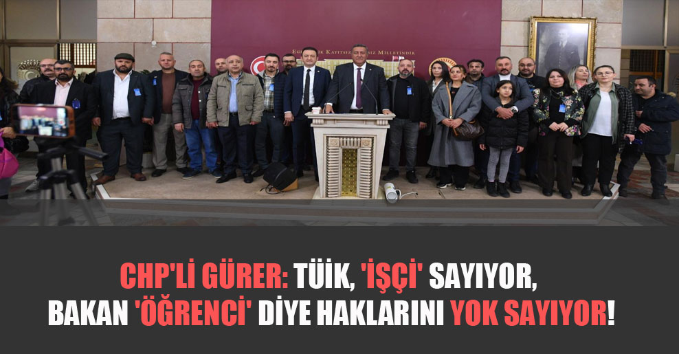 CHP’li Gürer: TÜİK, ‘işçi’ sayıyor, Bakan ‘öğrenci’ diye haklarını yok sayıyor!
