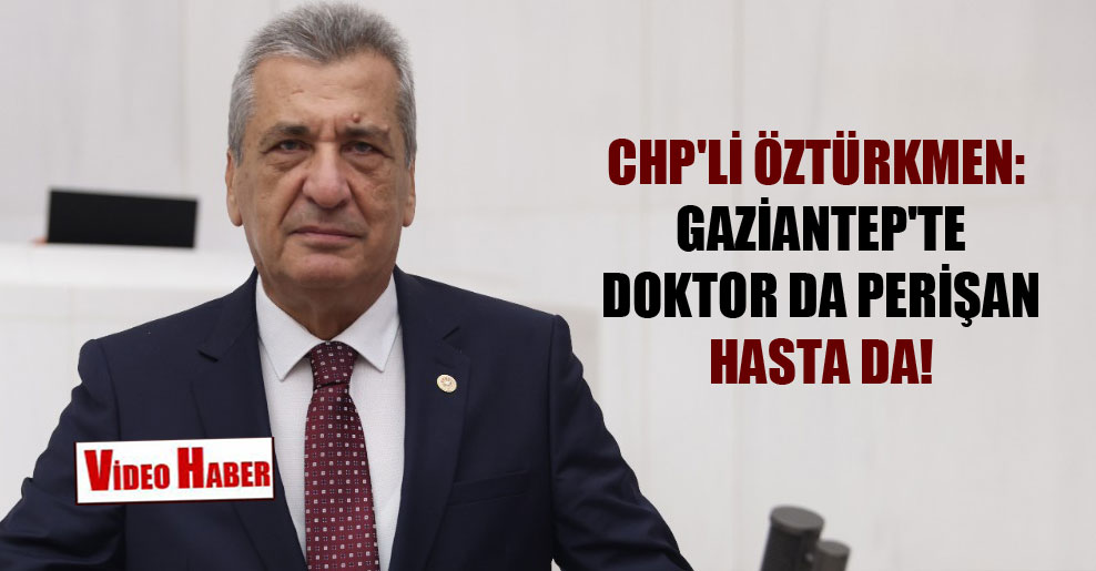 CHP’li Öztürkmen: Gaziantep’te doktor da perişan hasta da!
