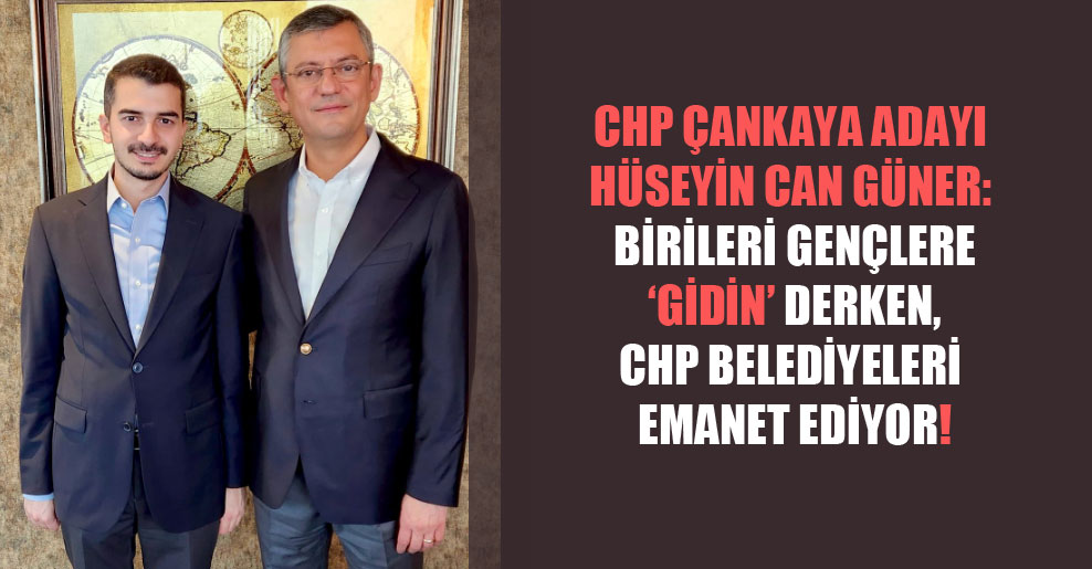 CHP Çankaya adayı Hüseyin Can Güner: Birileri gençlere ‘gidin’ derken, CHP belediyeleri emanet ediyor