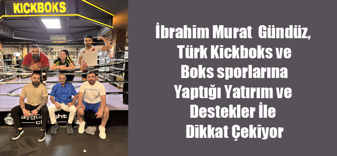 İbrahim Murat  Gündüz, Türk Kickboks ve Boks sporlarına Yaptığı Yatırım ve Destekler İle Dikkat Çekiyor