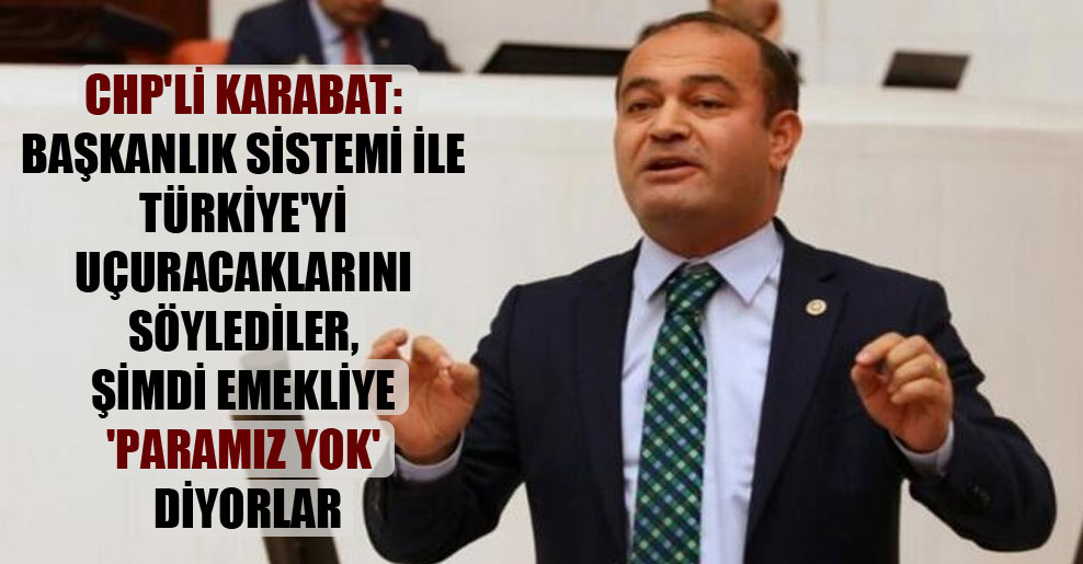 CHP’li Karabat: Başkanlık sistemi ile Türkiye’yi uçuracaklarını söylediler, şimdi emekliye ‘paramız yok’ diyorlar